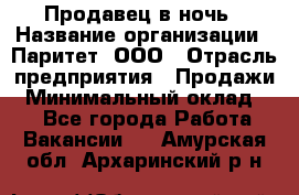 Продавец в ночь › Название организации ­ Паритет, ООО › Отрасль предприятия ­ Продажи › Минимальный оклад ­ 1 - Все города Работа » Вакансии   . Амурская обл.,Архаринский р-н